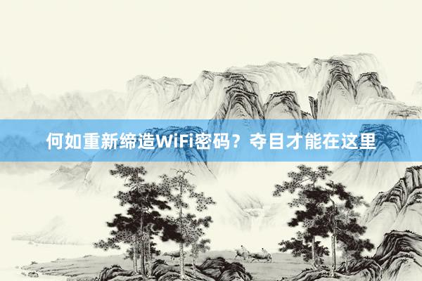 何如重新缔造WiFi密码？夺目才能在这里