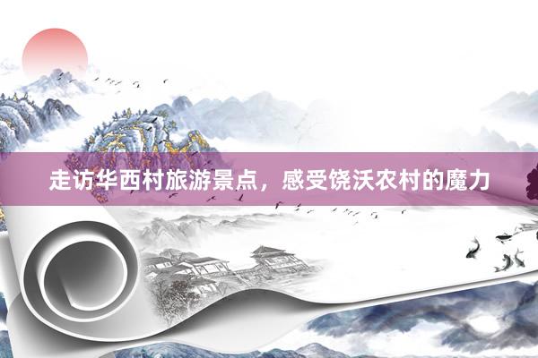 走访华西村旅游景点，感受饶沃农村的魔力