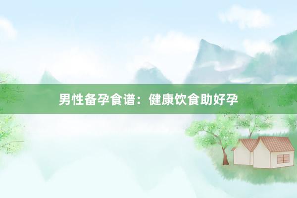 男性备孕食谱：健康饮食助好孕