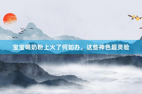 宝宝喝奶粉上火了何如办，这些神色超灵验