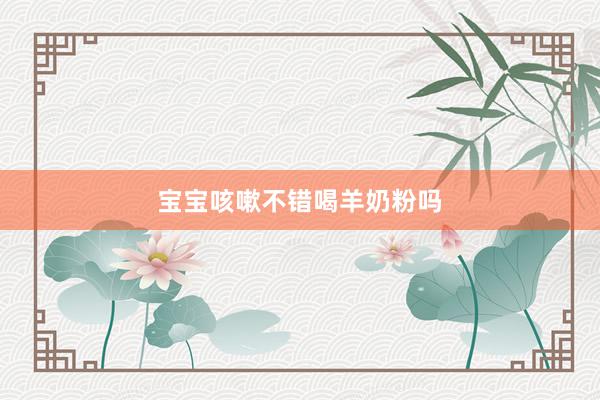 宝宝咳嗽不错喝羊奶粉吗