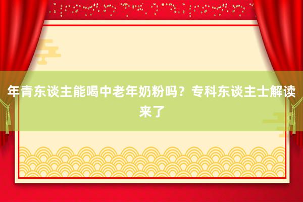 年青东谈主能喝中老年奶粉吗？专科东谈主士解读来了