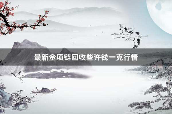 最新金项链回收些许钱一克行情